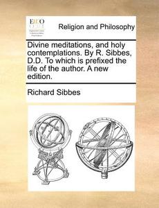Divine Meditations, And Holy Contemplations. By R. Sibbes, D.d. To Which Is Prefixed The Life Of The Author. A New Edition di Richard Sibbes edito da Gale Ecco, Print Editions