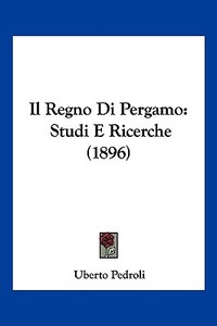 Il Regno Di Pergamo: Studi E Ricerche (1896) di Uberto Pedroli edito da Kessinger Publishing