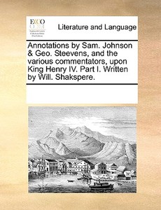 Annotations By Sam. Johnson & Geo. Steevens, And The Various Commentators, Upon King Henry Iv. Part I. Written By Will. Shakspere di Multiple Contributors edito da Gale Ecco, Print Editions