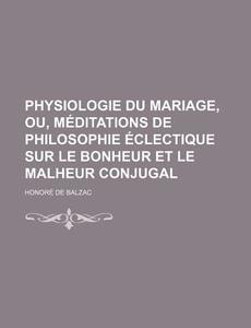 Physiologie Du Mariage, Ou, Meditations De Philosophie Eclectique Sur Le Bonheur Et Le Malheur Conjugal di Honore De Balzac edito da General Books Llc