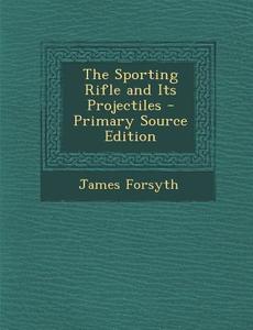 The Sporting Rifle and Its Projectiles - Primary Source Edition di James Forsyth edito da Nabu Press