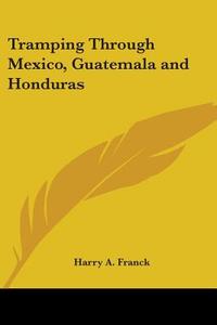 Tramping Through Mexico, Guatemala And Honduras di Harry A. Franck edito da Kessinger Publishing Co