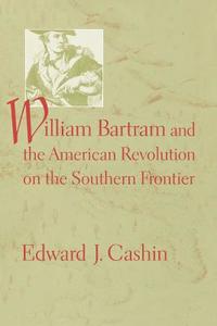 William Bartram and the American Revolution on the Southern Frontier di Edward J. Cashin edito da The University of South Carolina Press