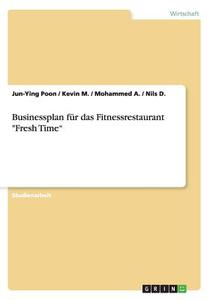 Businessplan F R Das Fitnessrestaurant Fresh Time di Jun-Ying Poon, Kevin M, Mohammed A edito da Grin Verlag Gmbh
