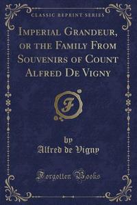 Imperial Grandeur, Or The Family From Souvenirs Of Count Alfred De Vigny (classic Reprint) di Alfred De Vigny edito da Forgotten Books