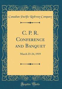 C. P. R. Conference and Banquet: March 23-24, 1919 (Classic Reprint) di Canadian Pacific Railway Company edito da Forgotten Books