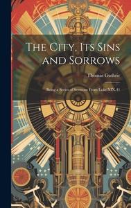 The City, Its Sins and Sorrows: Being a Series of Sermons From Luke XIX.41 di Thomas Guthrie edito da LEGARE STREET PR