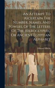 An Attempt To Ascertain The Number, Names, And Powers, Of The Letters Of The Hieroglyphic Or Ancient Egyptian Alphabet di Edward Hincks edito da LEGARE STREET PR