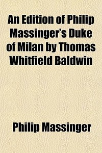 An Edition Of Philip Massinger's Duke Of Milan By Thomas Whitfield Baldwin di Philip Massinger edito da General Books Llc