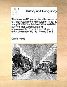 The History Of England, From The Invasion Of Julius Caesar To The Revolution In 1688. In Eight Volumes. A New Edition, With The Author's Last Correcti di David Hume edito da Gale Ecco, Print Editions