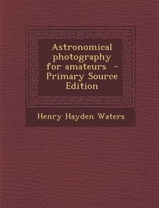 Astronomical Photography for Amateurs - Primary Source Edition di Henry Hayden Waters edito da Nabu Press