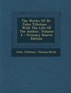 The Works of Dr. John Tillotson ... with the Life of the Author, Volume 4 - Primary Source Edition di John Tillotson, Thomas Birch edito da Nabu Press