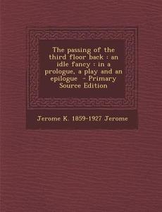 The Passing of the Third Floor Back: An Idle Fancy: In a Prologue, a Play and an Epilogue di Jerome K. 1859-1927 Jerome edito da Nabu Press