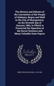 The History And Debates Of The Convention Of The People Of Alabama, Begun And Held In The City Of Montgomery, On The Seventh Day Of January, 1861; In  edito da Sagwan Press