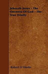 Jehovah-Jesus - The Oneness Of God - The True Trinity di Robert D Weeks edito da Bryant Press