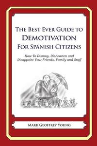 The Best Ever Guide to Demotivation for Spanish Citizens: How to Dismay, Dishearten and Disappoint Your Friends, Family and Staff di Mark Geoffrey Young edito da Createspace