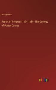 Report of Progress 1874-1889. The Geology of Potter County di Anonymous edito da Outlook Verlag