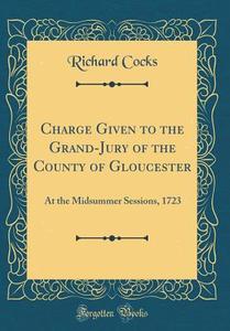 Charge Given to the Grand-Jury of the County of Gloucester: At the Midsummer Sessions, 1723 (Classic Reprint) di Richard Cocks edito da Forgotten Books