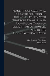 Plane Trigonometry, As Far As The Solution Of Triangles. 4th Ed., With Numerous Examples And Four-figure Tables Of Logarithms Of Numbers And Of The Tr di Cherriman John Bradford 1823-1908 Cherriman, Baker Alfred 1848-1942 Baker edito da Legare Street Press