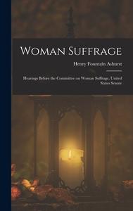 Woman Suffrage: Hearings Before the Committee on Woman Suffrage, United States Senate di Henry Fountain Ashurst edito da LEGARE STREET PR