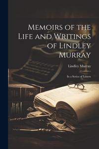 Memoirs of the Life and Writings of Lindley Murray: In a Series of Letters di Lindley Murray edito da LEGARE STREET PR