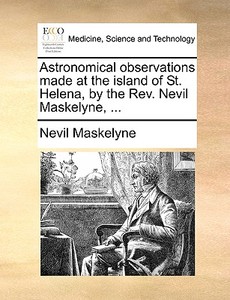 Astronomical Observations Made At The Island Of St. Helena, By The Rev. Nevil Maskelyne, ... di Nevil Maskelyne edito da Gale Ecco, Print Editions