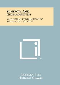 Sunspots and Geomagnetism: Smithsonian Contributions to Astrophysics, V2, No. 8 di Barbara Bell, Harold Glazer edito da Literary Licensing, LLC