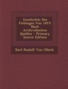 Geschichte Des Feldzuges Von 1815: Nach Archivalischen Quellen di Karl Rudolf Von Ollech edito da Nabu Press