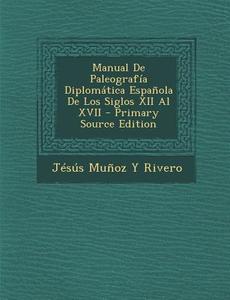 Manual de Paleografia Diplomatica Espanola de Los Siglos XII Al XVII - Primary Source Edition di Jesus Munoz y. Rivero edito da Nabu Press