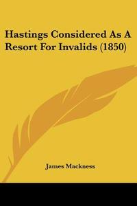 Hastings Considered As A Resort For Invalids (1850) di James Mackness edito da Kessinger Publishing, Llc