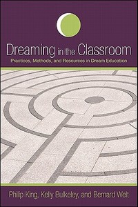 Dreaming in the Classroom: Practices, Methods, and Resources in Dream Education di Philip King, Kelly Bulkeley, Bernard Welt edito da STATE UNIV OF NEW YORK PR