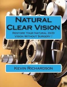 Natural Clear Vision: Restore Your Natural 20/20 Vision Without Surgery ! di Kevin Richardson edito da Createspace