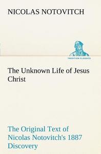 The Unknown Life of Jesus Christ The Original Text of Nicolas Notovitch's 1887 Discovery di Nicolas Notovitch edito da TREDITION CLASSICS