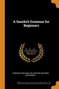 A Sanskrit Grammar For Beginners di Friedrich Max Muller, Arthur Anthony Macdonell edito da Franklin Classics Trade Press