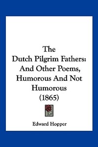 The Dutch Pilgrim Fathers: And Other Poems, Humorous and Not Humorous (1865) di Edward Hopper edito da Kessinger Publishing