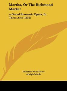 Martha, or the Richmond Market: A Grand Romantic Opera, in Three Acts (1852) di Friedrich Von Flotow edito da Kessinger Publishing