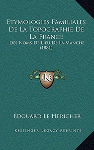 Etymologies Familiales de La Topographie de La France: Des Noms de Lieu de La Manche (1881) di Edouard Le Hericher edito da Kessinger Publishing