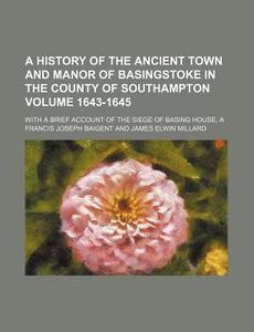 A History Of The Ancient Town And Manor Of Basingstoke In The County Of Southampton Volume 1643-1645 ; With A Brief Account Of The Siege Of Basing Hou di Francis Joseph Baigent edito da General Books Llc