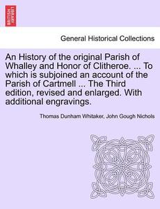 An History of the original Parish of Whalley and Honor of Clitheroe. ... To which is subjoined an account of the Parish  di Thomas Dunham Whitaker, John Gough Nichols edito da British Library, Historical Print Editions