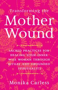 Transforming the Mother Wound: Sacred Practices for Healing Your Inner Wise Woman Through Ritual and Grounded S Pirituality di Monika Carless edito da HAY HOUSE