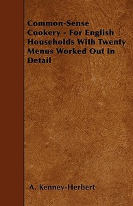 Common-Sense Cookery - For English Households With Twenty Menus Worked Out In Detail di A. Kenney-Herbert edito da Lodge Press