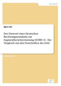 Der Entwurf eines Deutschen Rechnungsstandards zur Segmentberichterstattung (E-DRS 3) - Ein Vergleich mit den Vorschrift di Björn Uhl edito da Diplom.de