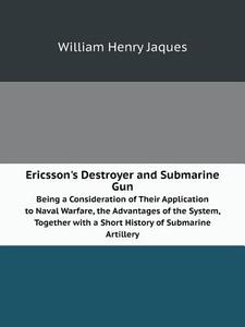 Ericsson's Destroyer And Submarine Gun Being A Consideration Of Their Application To Naval Warfare, The Advantages Of The System, Together With A Shor di William Henry Jaques edito da Book On Demand Ltd.