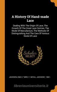 A History of Hand-Made Lace: Dealing with the Origin of Lace, the Growth of the Great Lace Centres, the Mode of Manufact edito da FRANKLIN CLASSICS TRADE PR