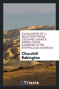 Catalogue of a Selection from Colonel Leake's Greek Coins, Exhibited in the Fitzwilliam Museum di Churchill Babington edito da LIGHTNING SOURCE INC