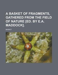 A Basket Of Fragments, Gathered From The Field Of Nature [ed. By E.a. Maddock] di U S Government, Basket edito da Rarebooksclub.com