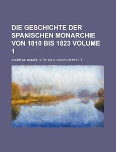 Die Geschichte Der Spanischen Monarchie Von 1810 Bis 1823 (1 ) di Andreas Daniel Berthold Von Schepeler edito da General Books Llc