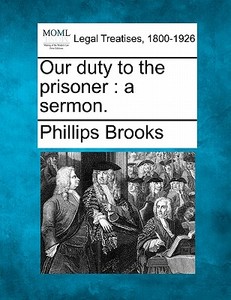 Our Duty To The Prisoner : A Sermon. di Phillips Brooks edito da Gale, Making of Modern Law