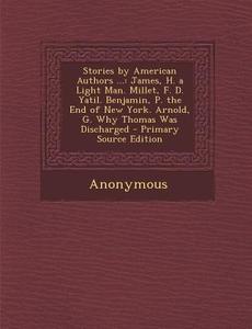 Stories by American Authors ...: James, H. a Light Man. Millet, F. D. Yatil. Benjamin, P. the End of New York. Arnold, G. Why Thomas Was Discharged di Anonymous edito da Nabu Press