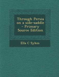 Through Persia on a Side-Saddle - Primary Source Edition di Ella C. Sykes edito da Nabu Press